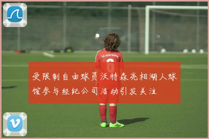 受限制自由球员沃特森亮相湖人球馆参与经纪公司活动引发关注