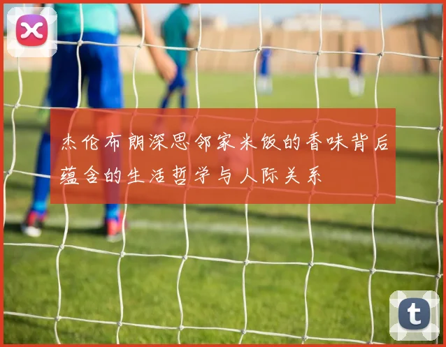 杰伦布朗深思邻家米饭的香味背后蕴含的生活哲学与人际关系