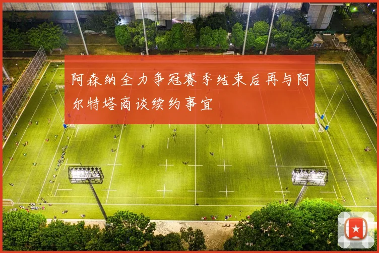 阿森纳全力争冠赛季结束后再与阿尔特塔商谈续约事宜