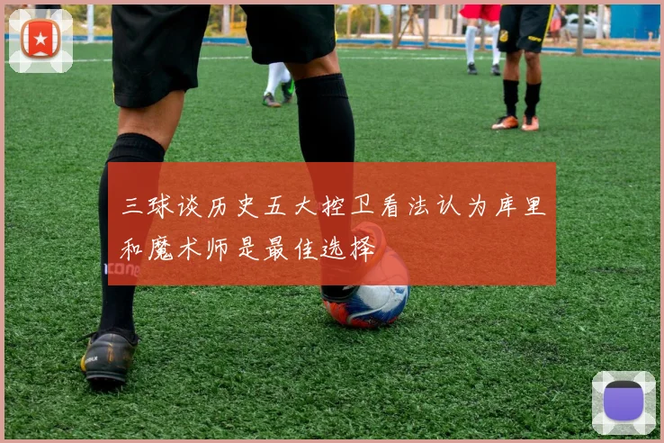 三球谈历史五大控卫看法认为库里和魔术师是最佳选择