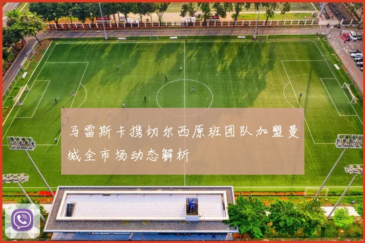 马雷斯卡携切尔西原班团队加盟曼城全市场动态解析