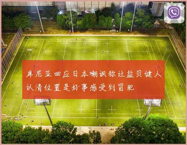 库尼亚回应日本嘲讽称让盐贝健人认清位置是好事感受到冒犯