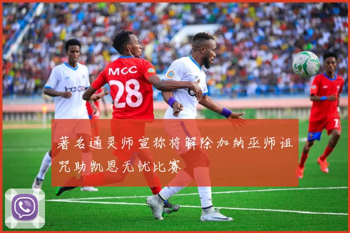 著名通灵师宣称将解除加纳巫师诅咒助凯恩无忧比赛