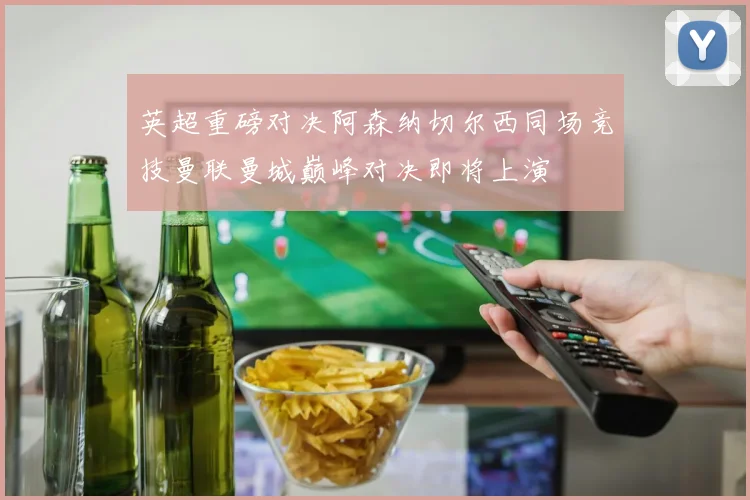 英超重磅对决阿森纳切尔西同场竞技曼联曼城巅峰对决即将上演