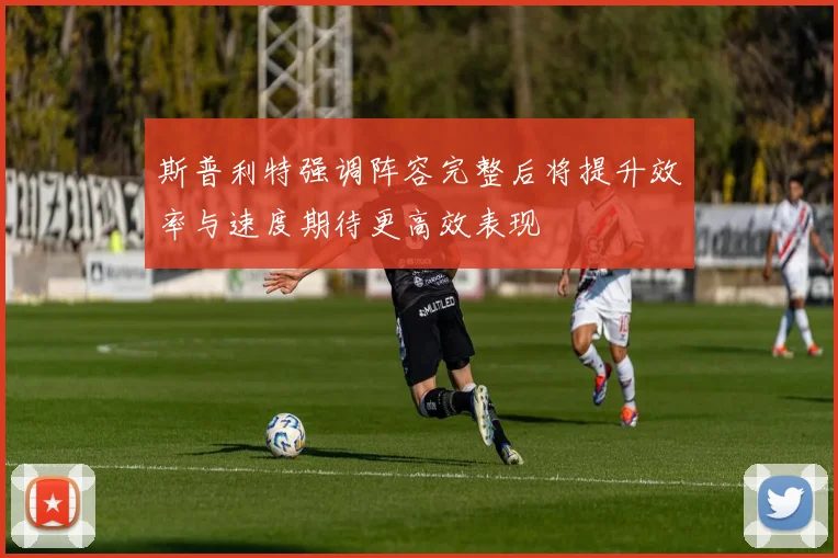 斯普利特强调阵容完整后将提升效率与速度期待更高效表现