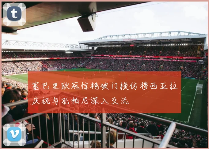 塞巴里欧冠惊艳破门模仿穆西亚拉庆祝与孔帕尼深入交流