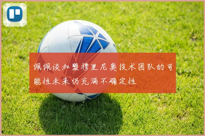 佩佩谈加盟穆里尼奥技术团队的可能性未来仍充满不确定性
