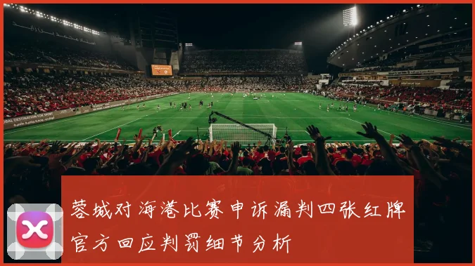 蓉城对海港比赛申诉漏判四张红牌官方回应判罚细节分析