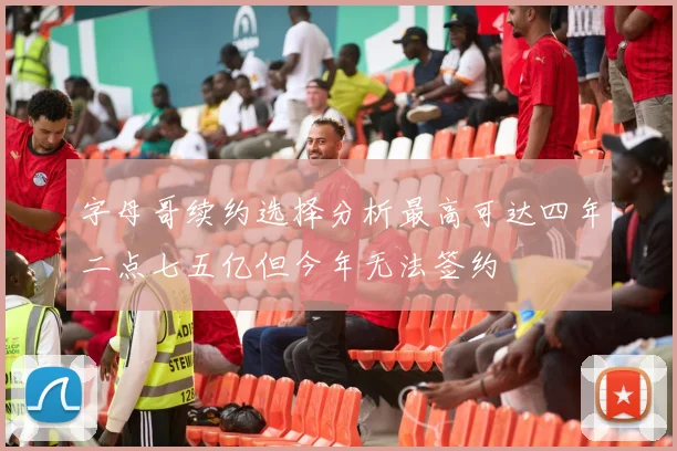 字母哥续约选择分析最高可达四年二点七五亿但今年无法签约