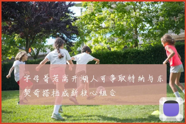 字母哥若离开湖人可争取特纳与东契奇搭档成新核心组合