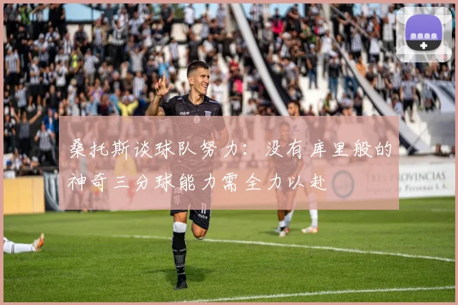 桑托斯谈球队努力：没有库里般的神奇三分球能力需全力以赴