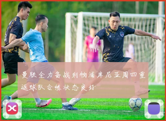 曼联全力备战利物浦库尼亚周四重返球队合练状态良好