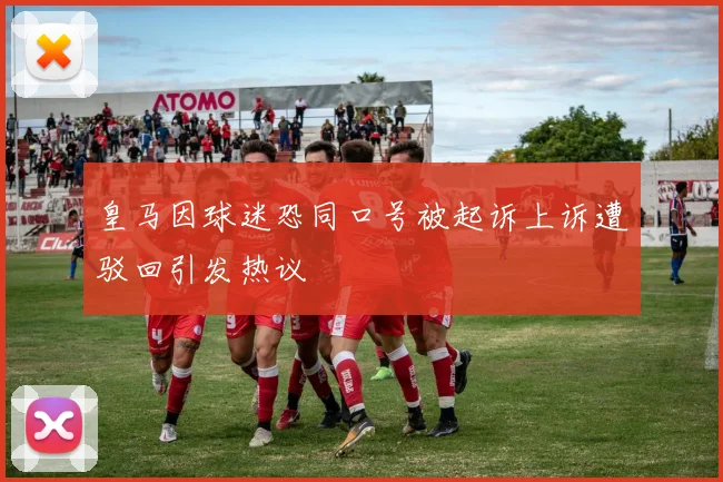 皇马因球迷恐同口号被起诉上诉遭驳回引发热议
