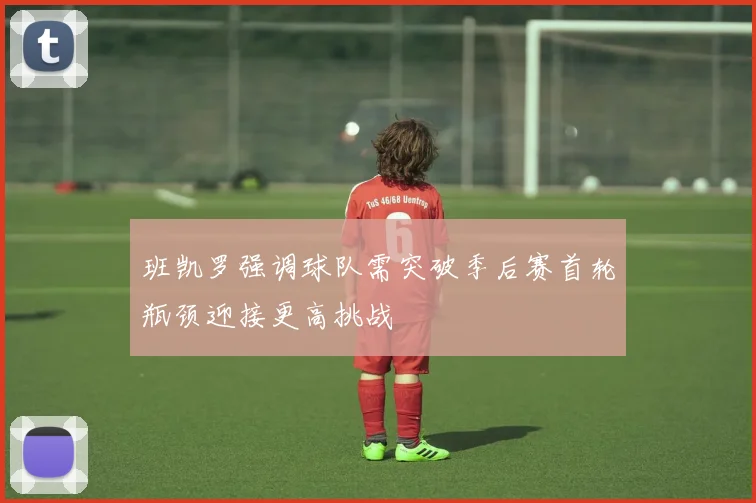 班凯罗强调球队需突破季后赛首轮瓶颈迎接更高挑战