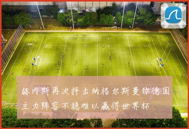 赫内斯再次抨击纳格尔斯曼称德国主力阵容不稳难以赢得世界杯