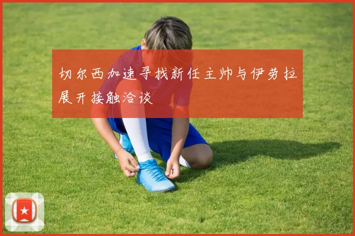 切尔西加速寻找新任主帅与伊劳拉展开接触洽谈