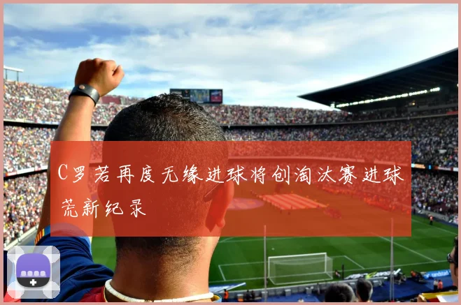 C罗若再度无缘进球将创淘汰赛进球荒新纪录