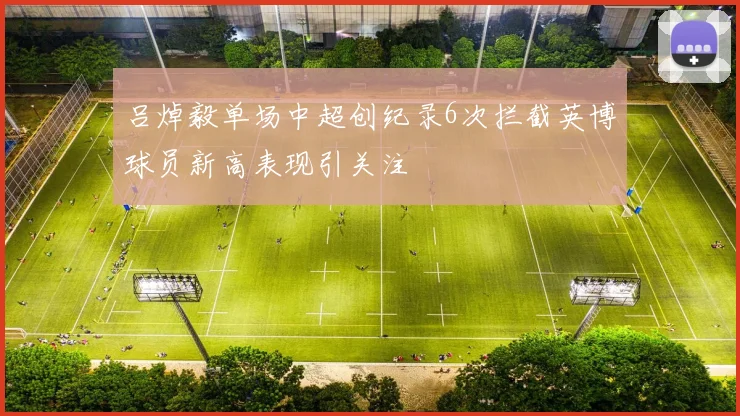 吕焯毅单场中超创纪录6次拦截英博球员新高表现引关注