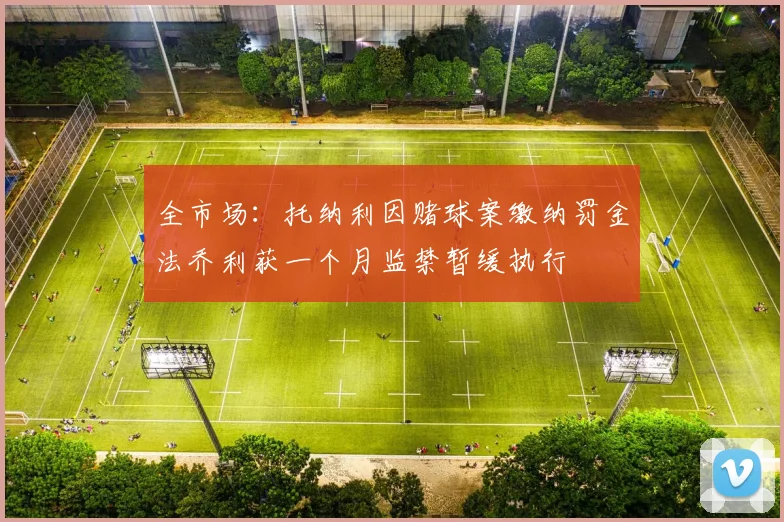 全市场：托纳利因赌球案缴纳罚金法乔利获一个月监禁暂缓执行
