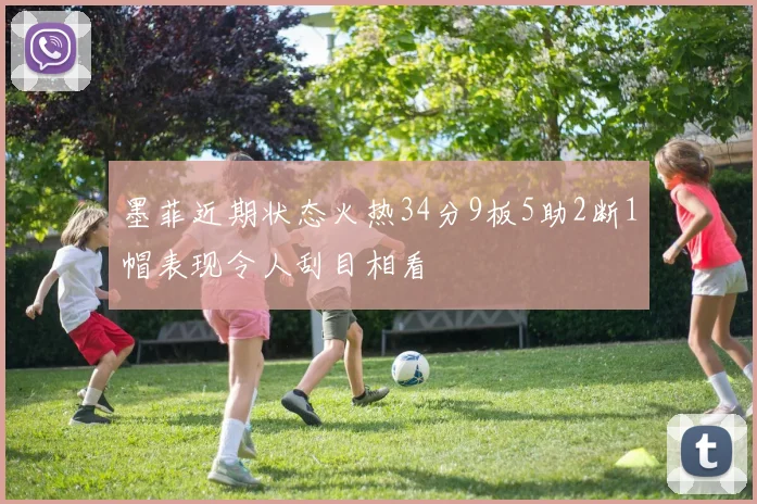 墨菲近期状态火热34分9板5助2断1帽表现令人刮目相看
