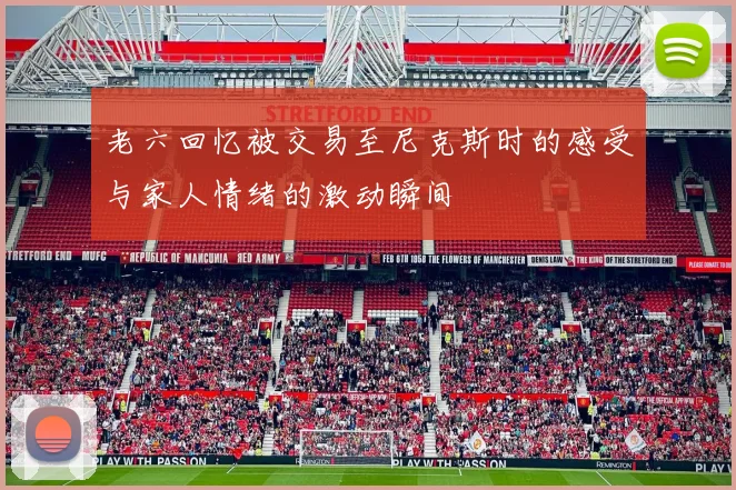 老六回忆被交易至尼克斯时的感受与家人情绪的激动瞬间